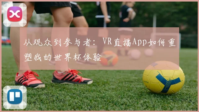 从观众到参与者:VR直播App如何重塑我的世界杯体验