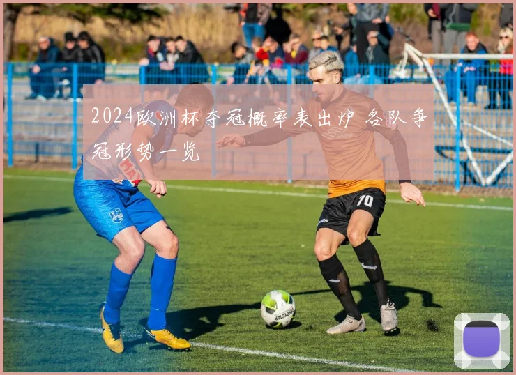 2024欧洲杯夺冠概率表出炉 各队争冠形势一览