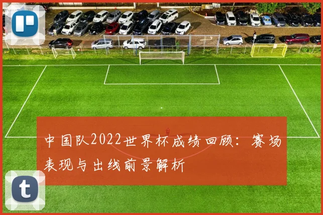中国队2022世界杯成绩回顾：赛场表现与出线前景解析